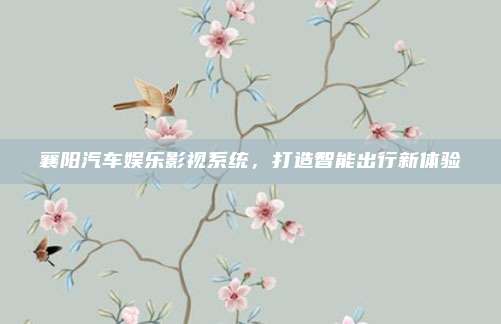 襄阳汽车娱乐影视系统，打造智能出行新体验
