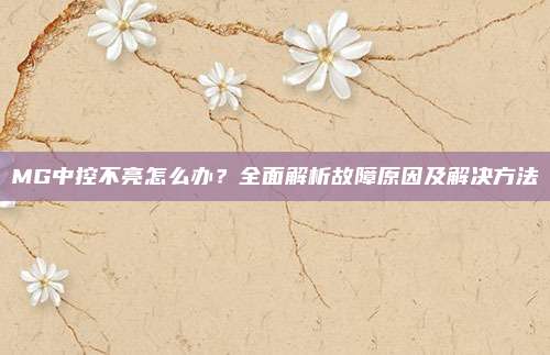 MG中控不亮怎么办?全面解析故障原因及解决方法