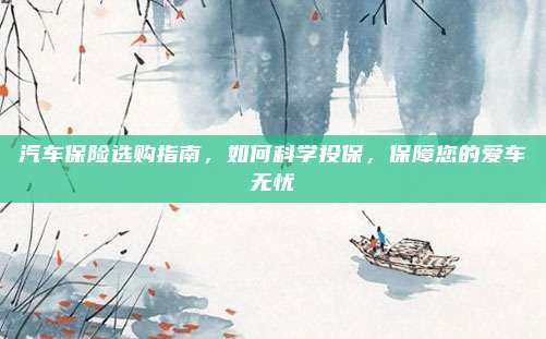 汽车保险选购指南,如何科学投保,保障您的爱车无忧