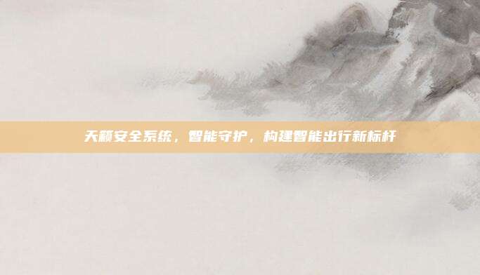 天籁安全系统,智能守护,构建智能出行新标杆