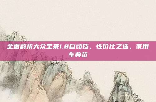 全面解析大众宝来1.8自动挡,性价比之选,家用车典范