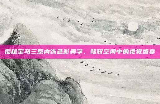 揭秘宝马三系内饰色彩美学,驾驭空间中的视觉盛宴