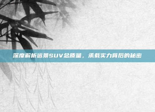 深度解析远景SUV总质量，承载实力背后的秘密