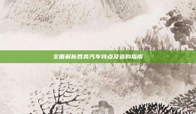 全面解析各类汽车特点及选购指南