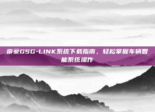 帝豪GSG-LINK系统下载指南，轻松掌握车辆智能系统操作
