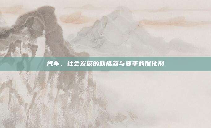 汽车,社会发展的助推器与变革的催化剂
