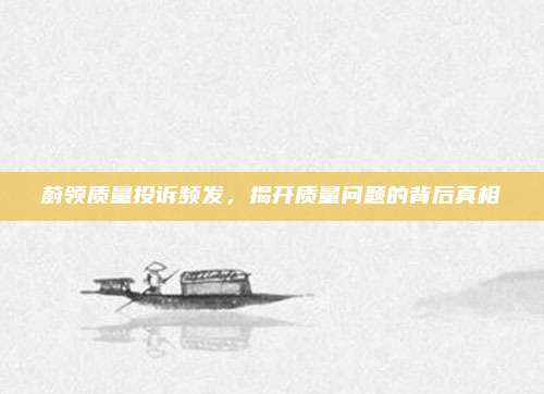 蔚领质量投诉频发，揭开质量问题的背后真相