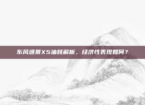 东风逸景X5油耗解析,经济性表现如何?