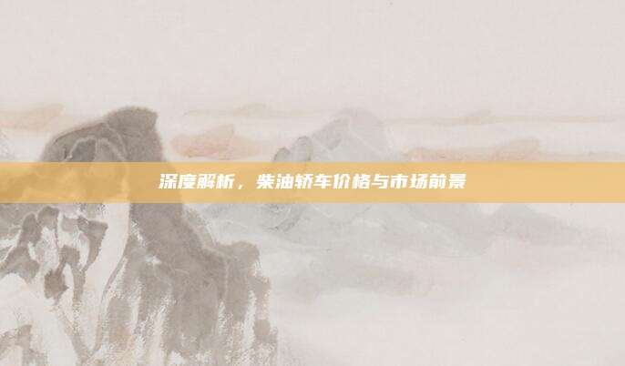 深度解析,柴油轿车价格与市场前景