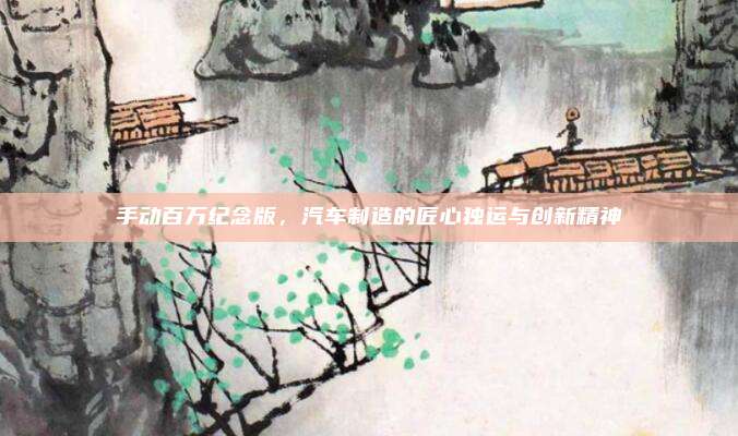 手动百万纪念版，汽车制造的匠心独运与创新精神