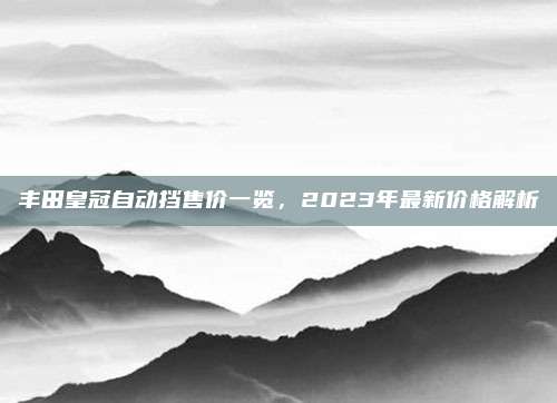 丰田皇冠自动挡售价一览,2023年最新价格解析