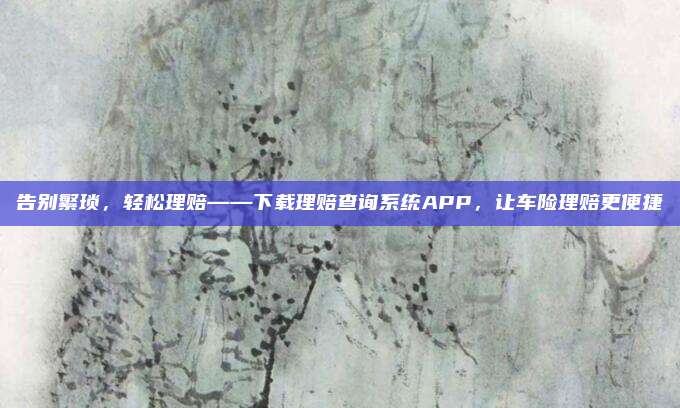 告别繁琐,轻松理赔——下载理赔查询系统APP,让车险理赔更便捷
