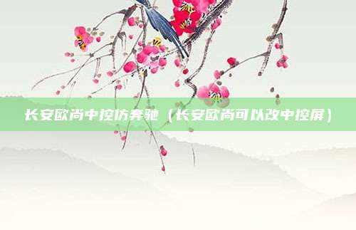 长安欧尚中控仿奔驰（长安欧尚可以改中控屏）