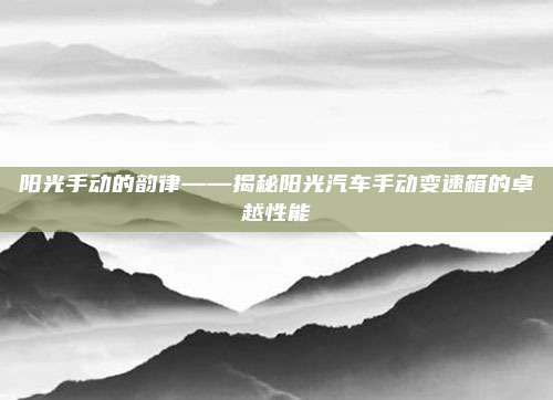 阳光手动的韵律——揭秘阳光汽车手动变速箱的卓越性能