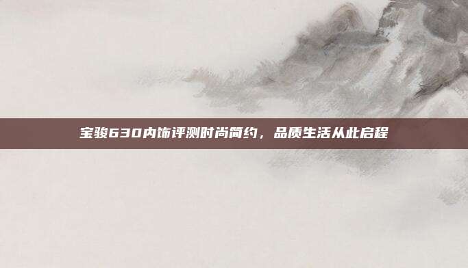 宝骏630内饰评测时尚简约,品质生活从此启程