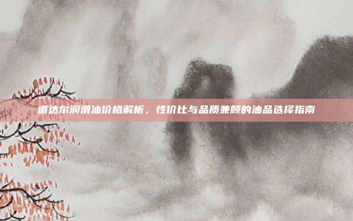 道达尔润滑油价格解析，性价比与品质兼顾的油品选择指南