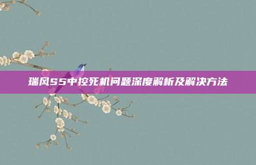 瑞风S5中控死机问题深度解析及解决方法
