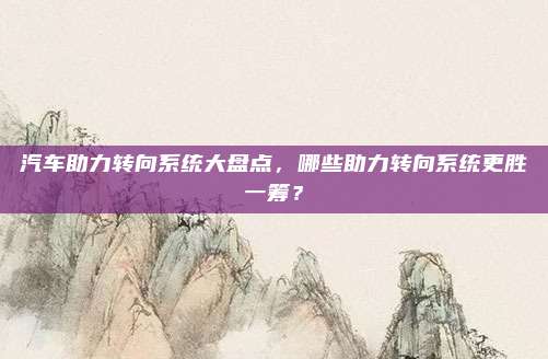 汽车助力转向系统大盘点,哪些助力转向系统更胜一筹?