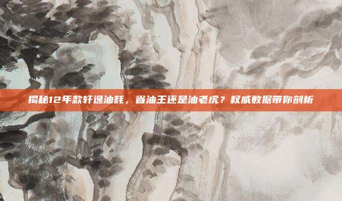 揭秘12年款轩逸油耗，省油王还是油老虎？权威数据带你剖析