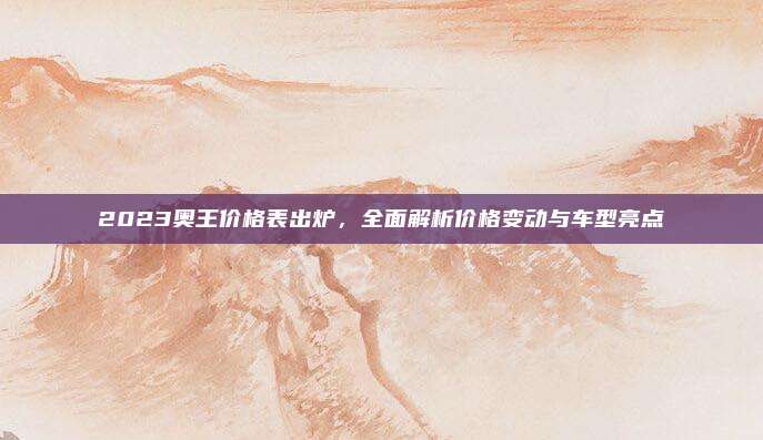 2023奥王价格表出炉,全面解析价格变动与车型亮点