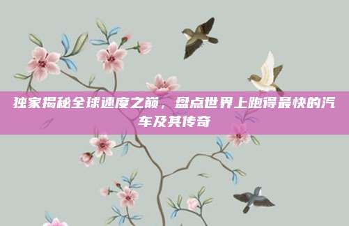 独家揭秘全球速度之巅,盘点世界上跑得最快的汽车及其传奇