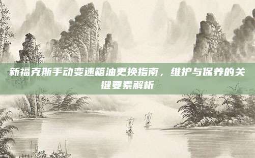 新福克斯手动变速箱油更换指南,维护与保养的关键要素解析