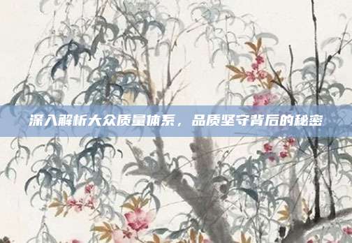 深入解析大众质量体系，品质坚守背后的秘密