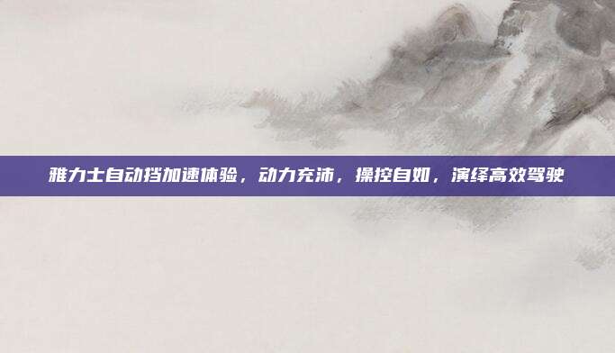 雅力士自动挡加速体验,动力充沛,操控自如,演绎高效驾驶