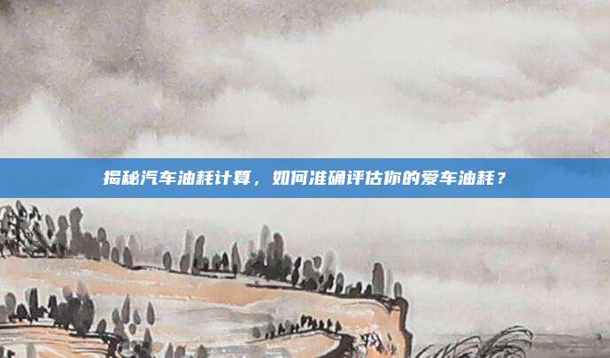 揭秘汽车油耗计算,如何准确评估你的爱车油耗?
