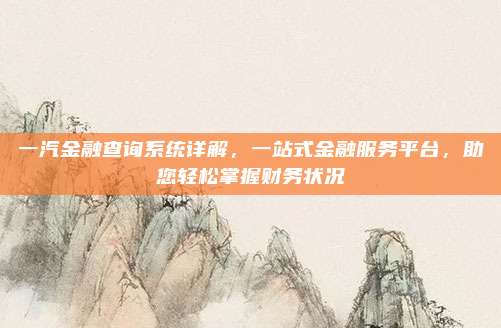 一汽金融查询系统详解,一站式金融服务平台,助您轻松掌握财务状况