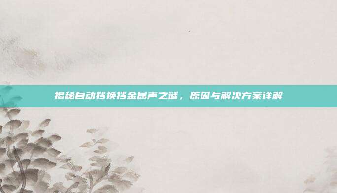揭秘自动挡换挡金属声之谜，原因与解决方案详解