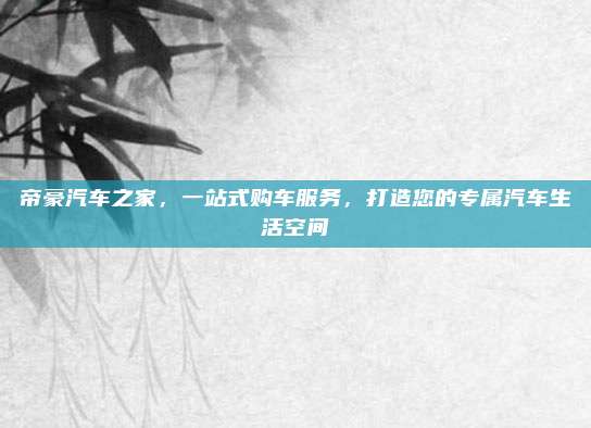帝豪汽车之家,一站式购车服务,打造您的专属汽车生活空间