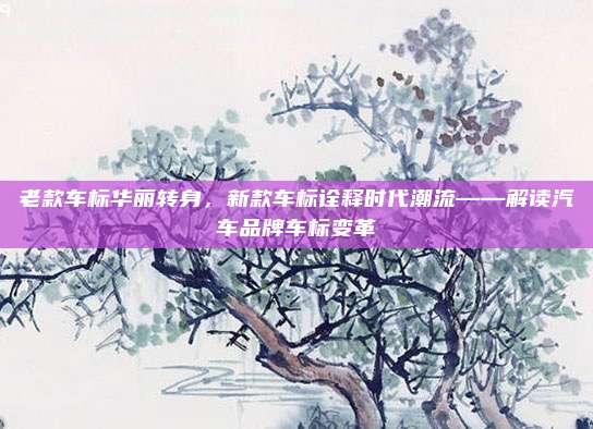 老款车标华丽转身，新款车标诠释时代潮流——解读汽车品牌车标变革