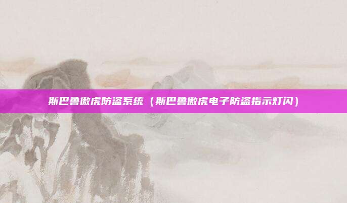 斯巴鲁傲虎防盗系统（斯巴鲁傲虎电子防盗指示灯闪）