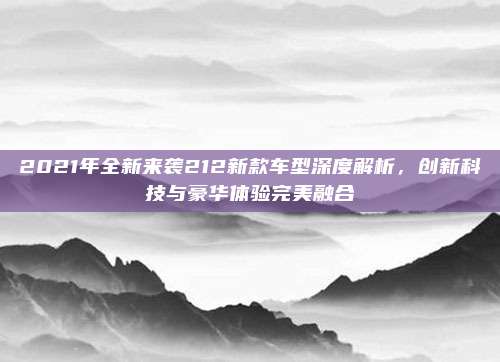 2021年全新来袭212新款车型深度解析,创新科技与豪华体验完美融合
