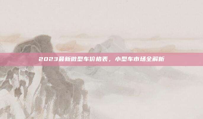 2023最新微型车价格表，小型车市场全解析
