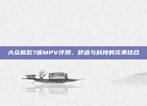 大众新款7座MPV评测，舒适与科技的完美结合