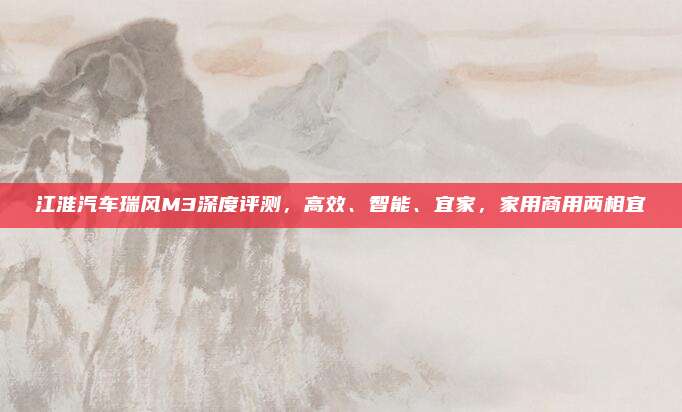 江淮汽车瑞风M3深度评测，高效、智能、宜家，家用商用两相宜