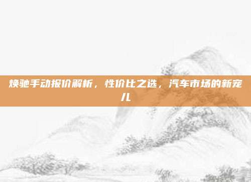 焕驰手动报价解析,性价比之选,汽车市场的新宠儿