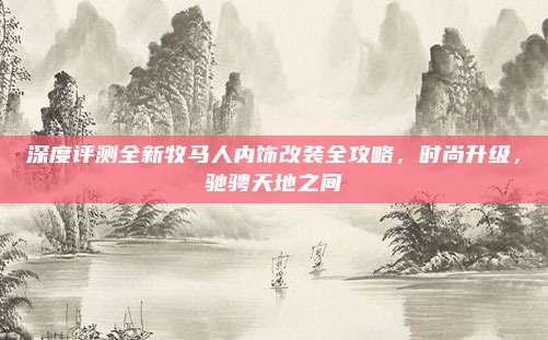 深度评测全新牧马人内饰改装全攻略，时尚升级，驰骋天地之间