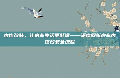 内饰改装，让房车生活更舒适——深度解析房车内饰改装全流程