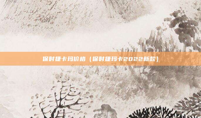 保时捷卡玛价格（保时捷玛卡2022新款）