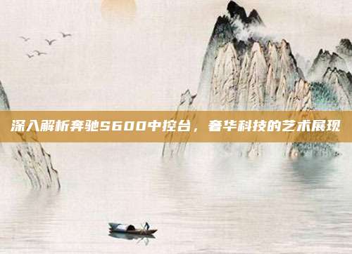 深入解析奔驰S600中控台，奢华科技的艺术展现