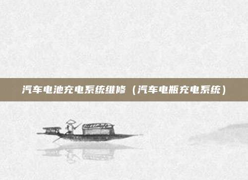 汽车电池充电系统维修（汽车电瓶充电系统）