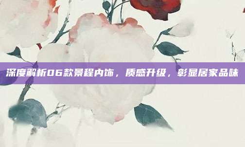 深度解析06款景程内饰,质感升级,彰显居家品味