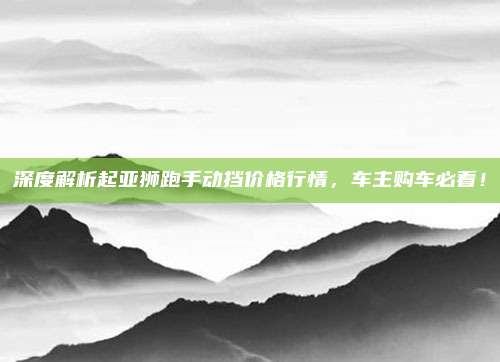 深度解析起亚狮跑手动挡价格行情，车主购车必看！