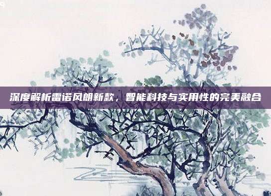 深度解析雷诺风朗新款，智能科技与实用性的完美融合
