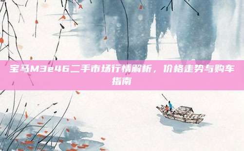 宝马M3e46二手市场行情解析,价格走势与购车指南
