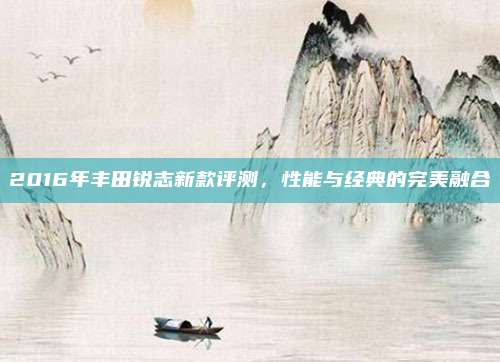 2016年丰田锐志新款评测,性能与经典的完美融合