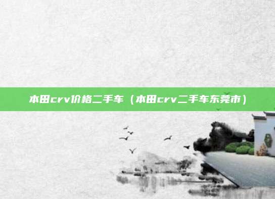 本田crv价格二手车（本田crv二手车东莞市）